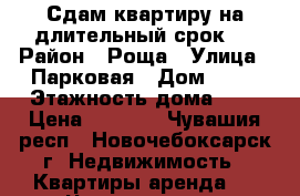 Сдам квартиру на длительный срок.  › Район ­ Роща › Улица ­ Парковая › Дом ­ 29 › Этажность дома ­ 9 › Цена ­ 7 500 - Чувашия респ., Новочебоксарск г. Недвижимость » Квартиры аренда   . Чувашия респ.,Новочебоксарск г.